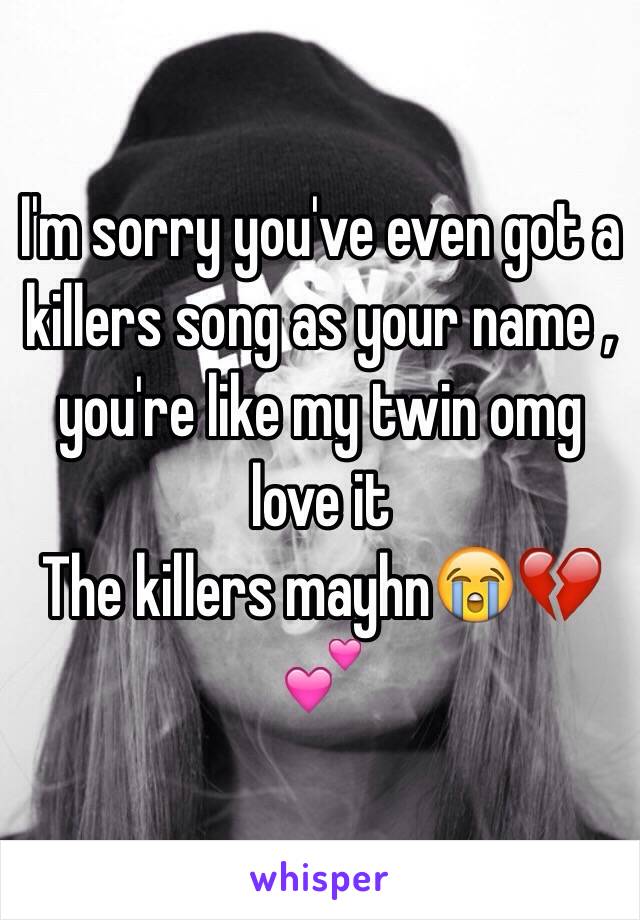 I'm sorry you've even got a killers song as your name , you're like my twin omg love it 
The killers mayhn😭💔💕