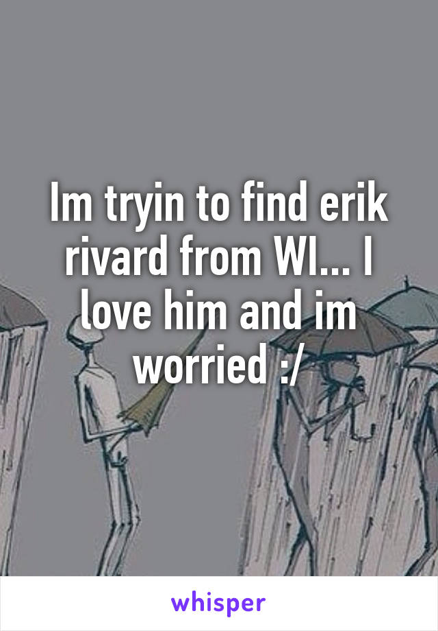 Im tryin to find erik rivard from WI... I love him and im worried :/

