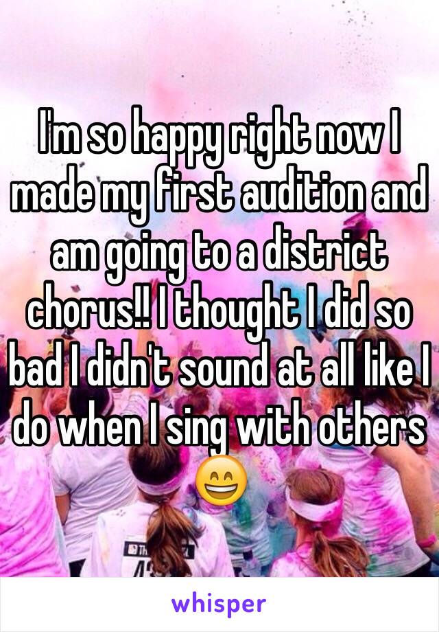 I'm so happy right now I made my first audition and am going to a district chorus!! I thought I did so bad I didn't sound at all like I do when I sing with others 😄
