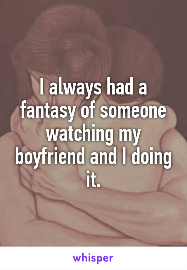 I always had a fantasy of someone watching my boyfriend and I doing it.