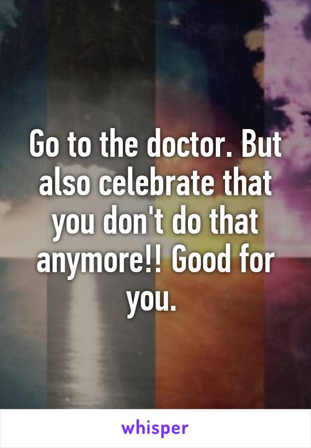 Go to the doctor. But also celebrate that you don't do that anymore!! Good for you. 