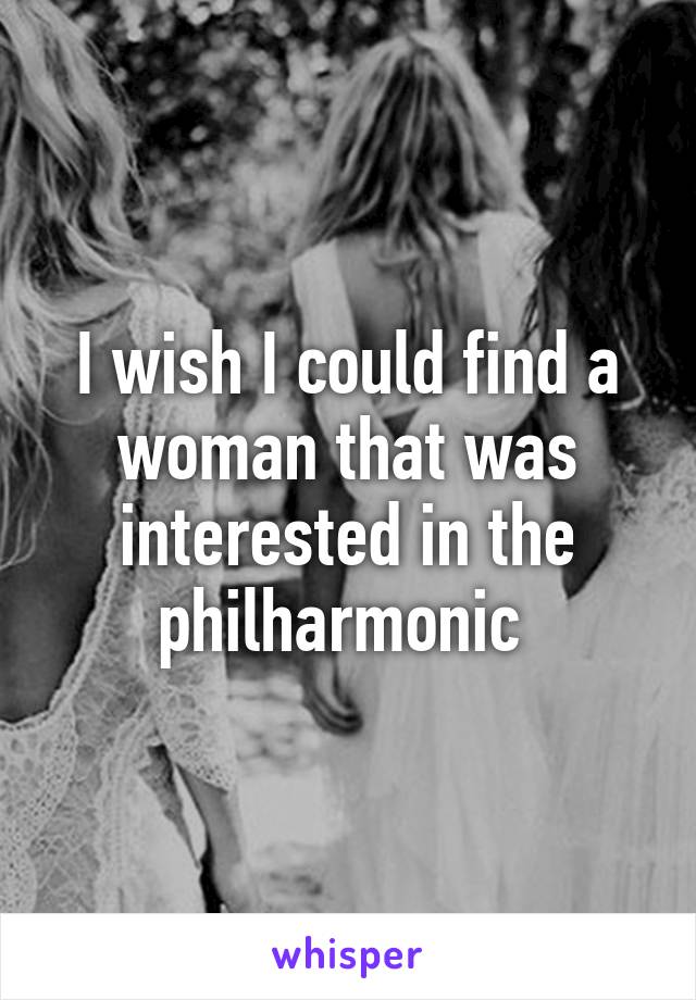 I wish I could find a woman that was interested in the philharmonic 