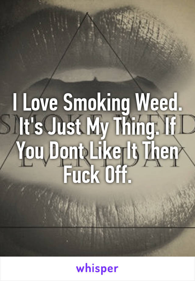 I Love Smoking Weed. It's Just My Thing. If You Dont Like It Then Fuck Off.