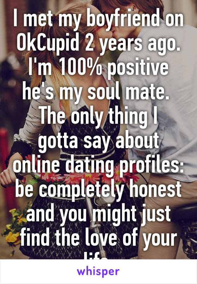 I met my boyfriend on OkCupid 2 years ago. I'm 100% positive he's my soul mate. 
The only thing I gotta say about online dating profiles: be completely honest and you might just find the love of your life.