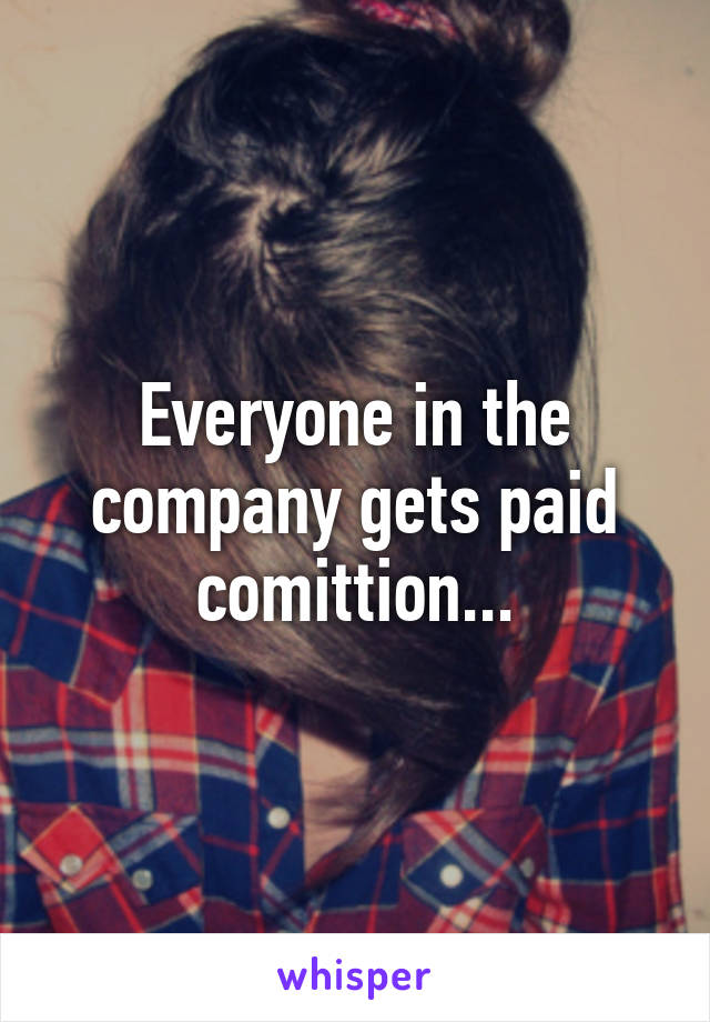 Everyone in the company gets paid comittion...