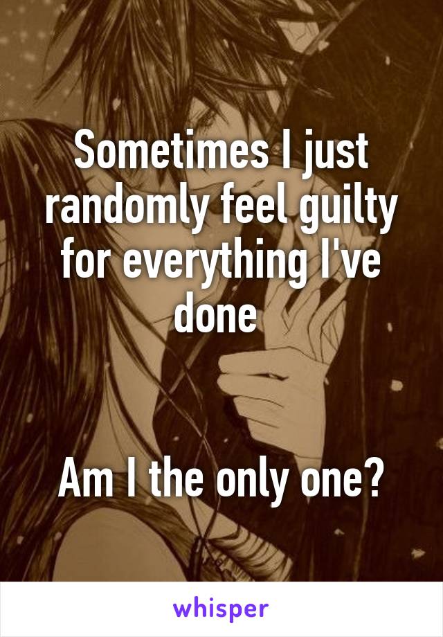 Sometimes I just randomly feel guilty for everything I've done 


Am I the only one?