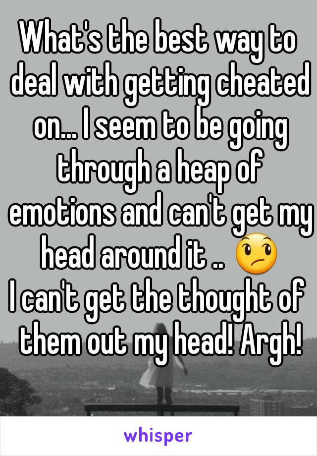 What's the best way to deal with getting cheated on... I seem to be going through a heap of emotions and can't get my head around it .. 😞
I can't get the thought of them out my head! Argh!