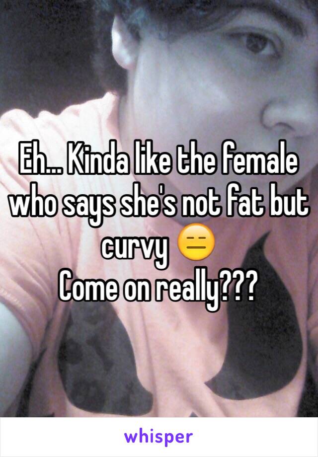 Eh... Kinda like the female who says she's not fat but curvy 😑
Come on really???
