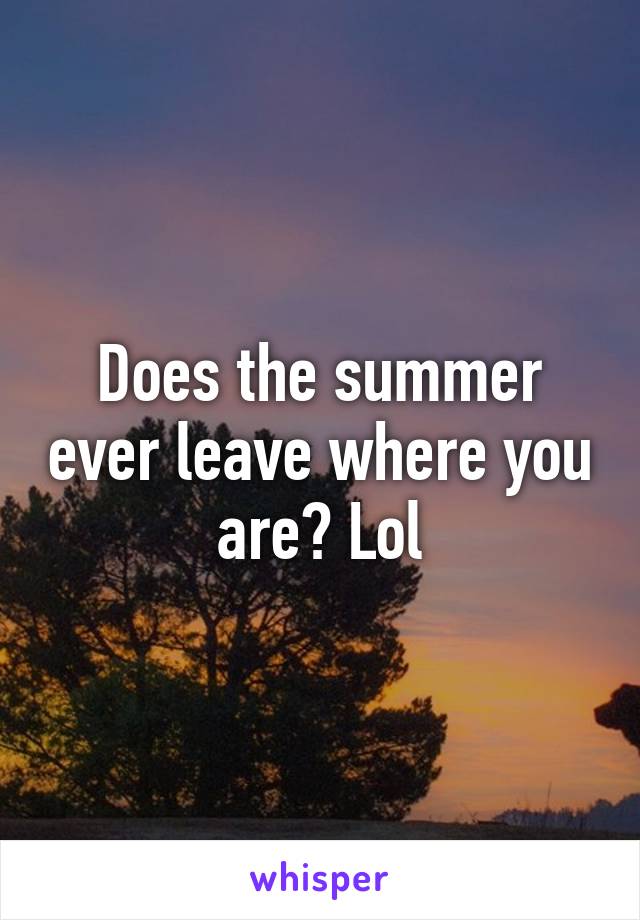Does the summer ever leave where you are? Lol