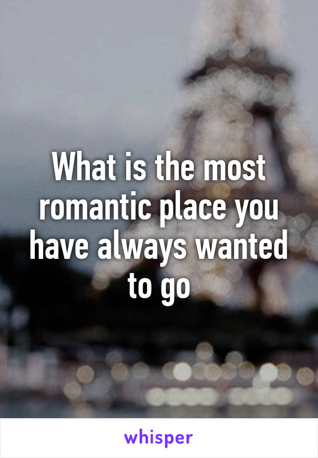 What is the most romantic place you have always wanted to go