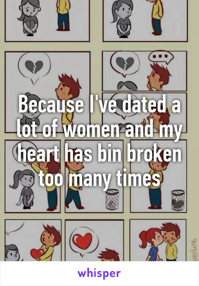 Because I've dated a lot of women and my heart has bin broken too many times