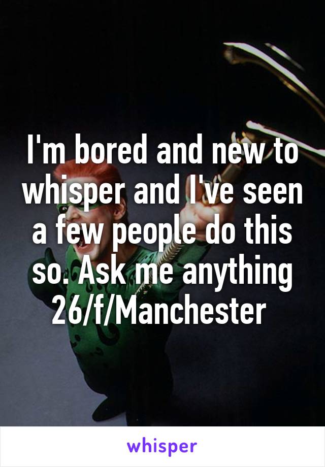 I'm bored and new to whisper and I've seen a few people do this so. Ask me anything 26/f/Manchester 
