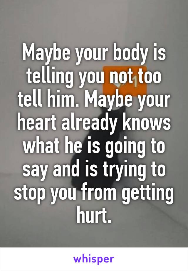 Maybe your body is telling you not too tell him. Maybe your heart already knows what he is going to say and is trying to stop you from getting hurt.
