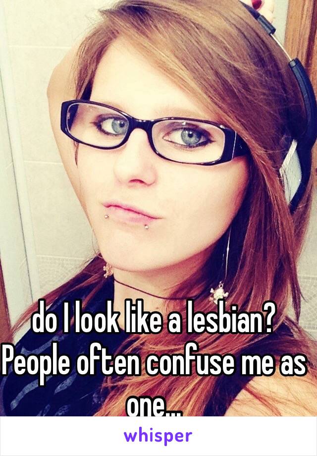 do I look like a lesbian? People often confuse me as one...
