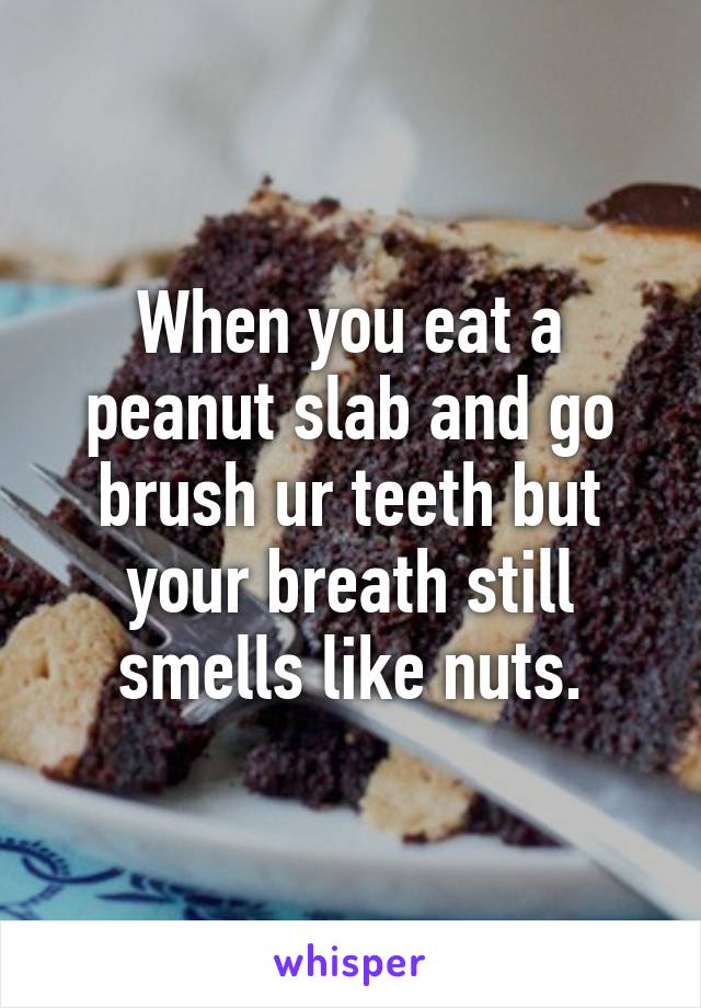 When you eat a peanut slab and go brush ur teeth but your breath still smells like nuts.