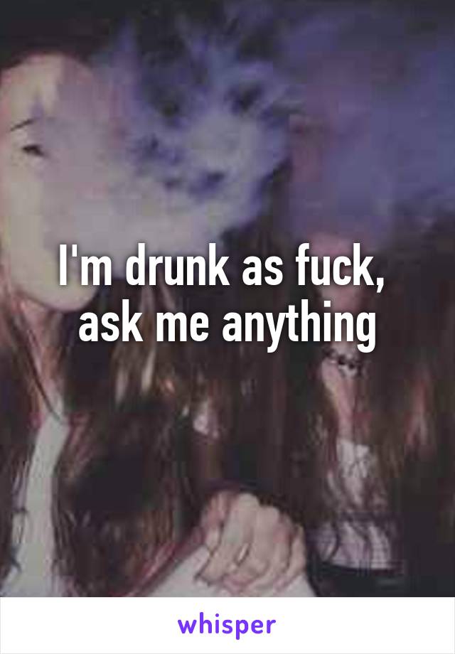 I'm drunk as fuck, 
ask me anything
