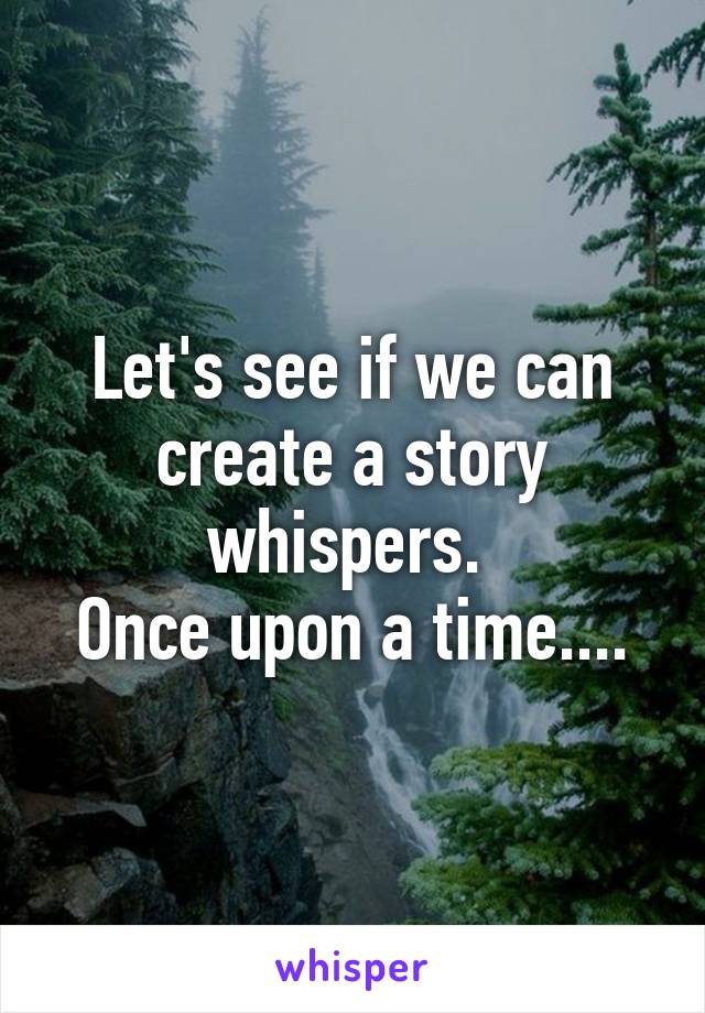 Let's see if we can create a story whispers. 
Once upon a time....