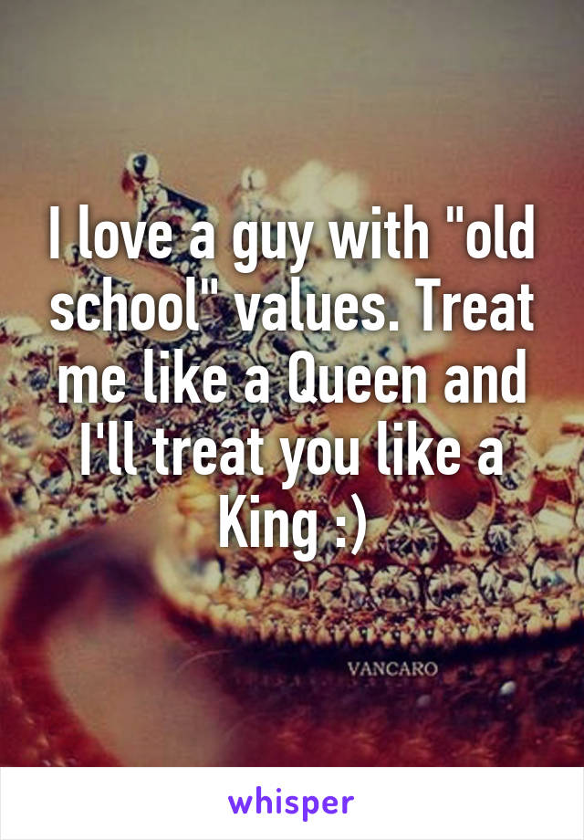 I love a guy with "old school" values. Treat me like a Queen and I'll treat you like a King :)
