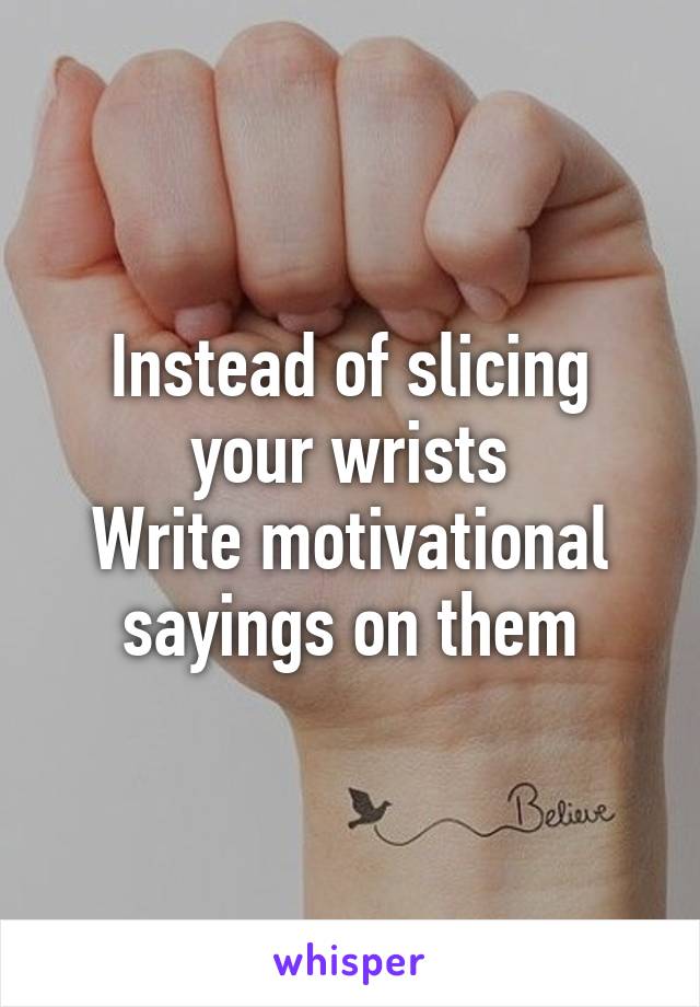 Instead of slicing your wrists
Write motivational sayings on them