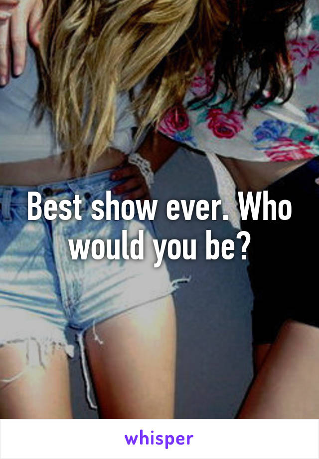 Best show ever. Who would you be?