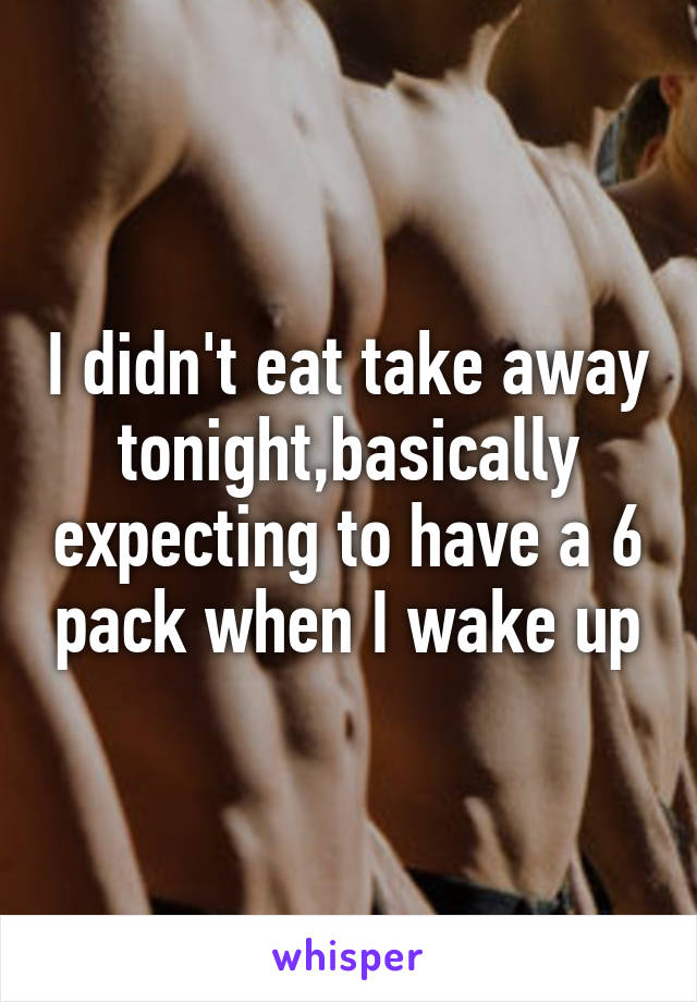 I didn't eat take away tonight,basically expecting to have a 6 pack when I wake up