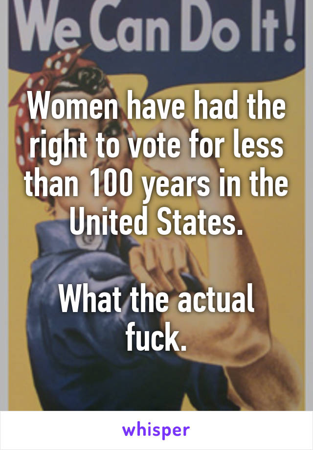 Women have had the right to vote for less than 100 years in the United States.

What the actual fuck.