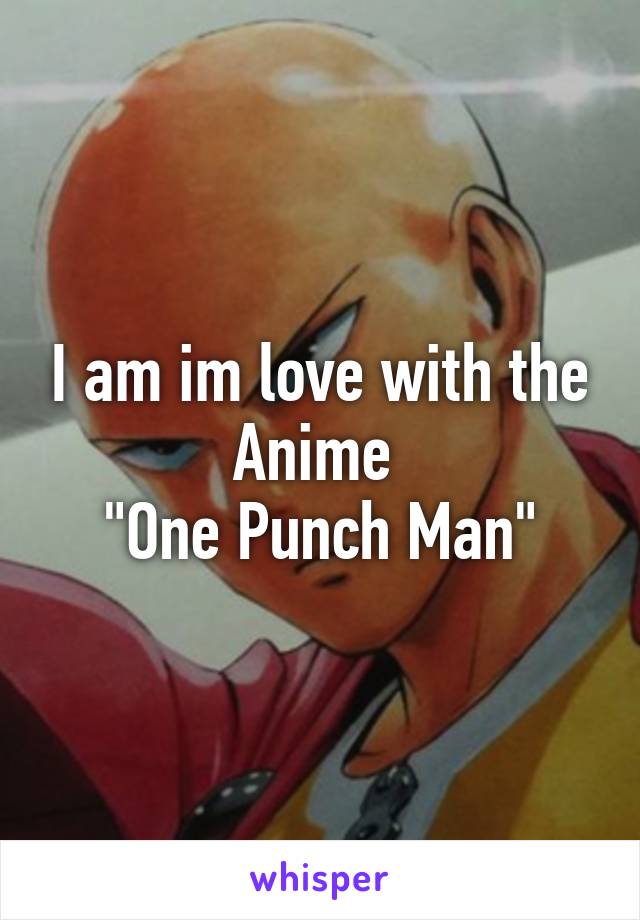 I am im love with the Anime 
"One Punch Man"