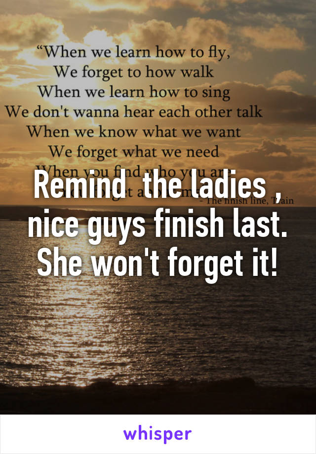 Remind  the ladies , nice guys finish last. She won't forget it!