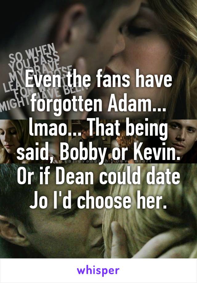 Even the fans have forgotten Adam... lmao... That being said, Bobby or Kevin. Or if Dean could date Jo I'd choose her.