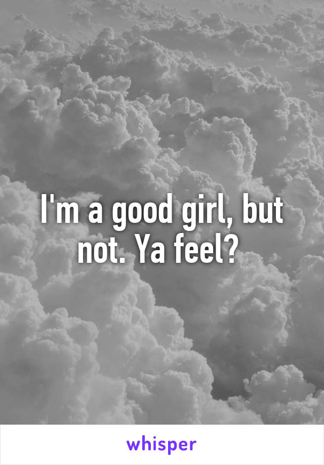 I'm a good girl, but not. Ya feel? 