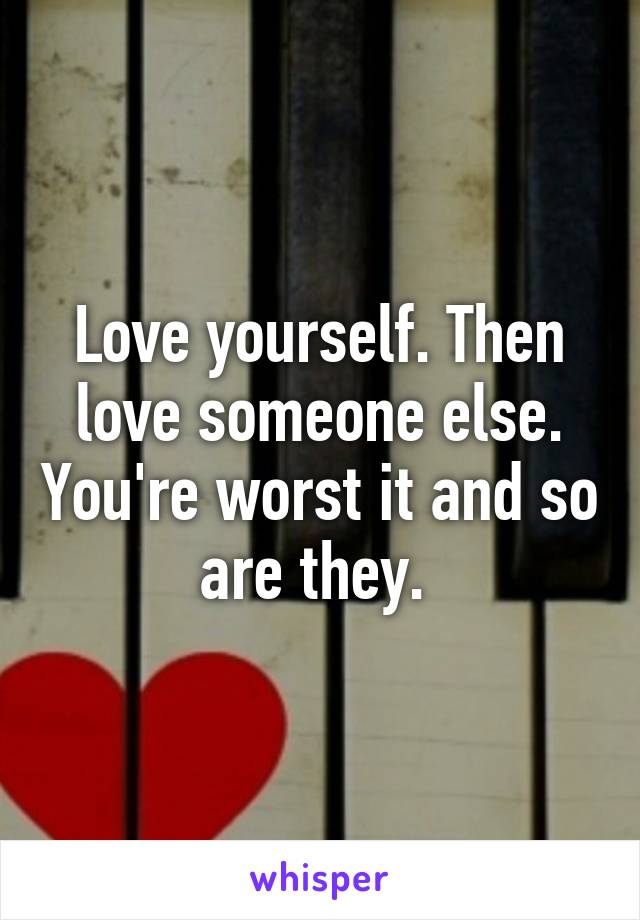 Love yourself. Then love someone else. You're worst it and so are they. 