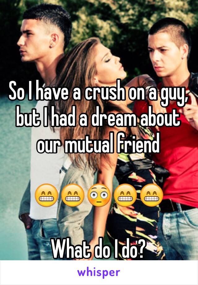 So I have a crush on a guy, but I had a dream about our mutual friend

😁😁😳😁😁

What do I do?