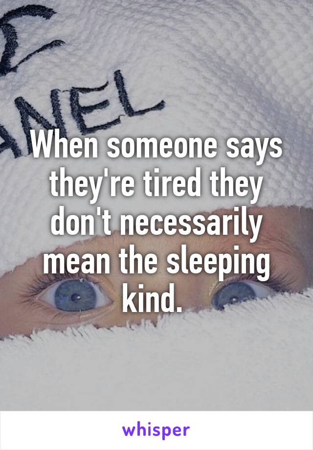 When someone says they're tired they don't necessarily mean the sleeping kind. 