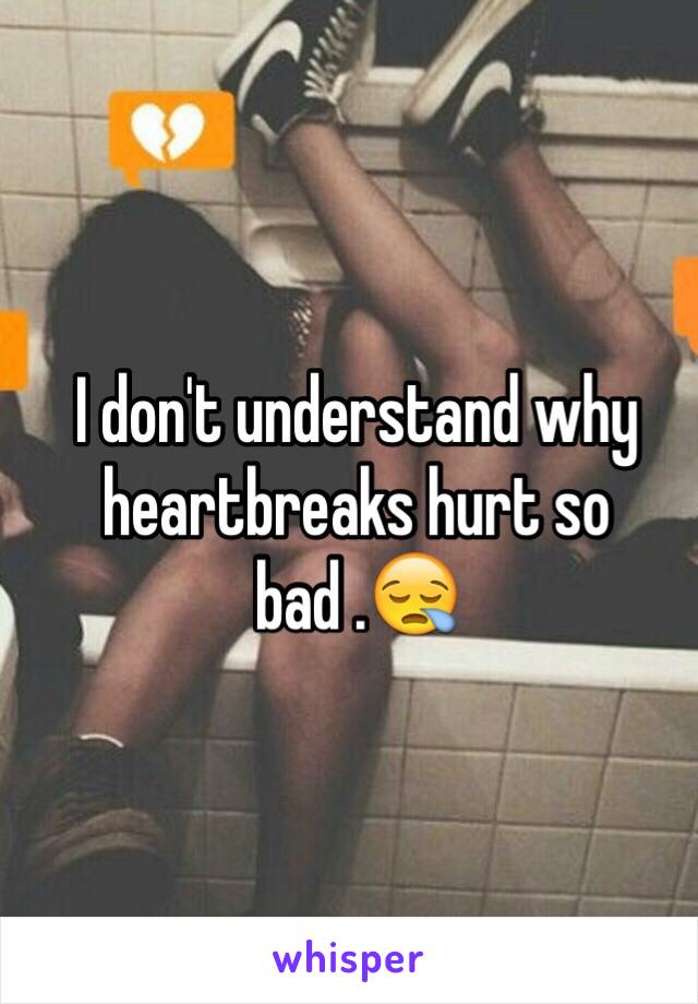 I don't understand why heartbreaks hurt so bad .😪