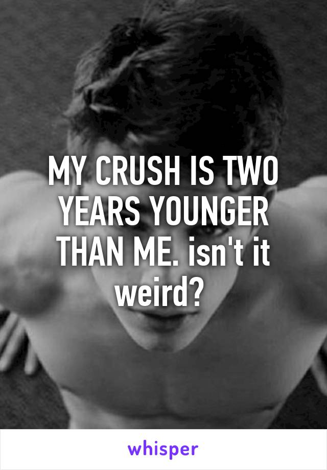MY CRUSH IS TWO YEARS YOUNGER THAN ME. isn't it weird? 