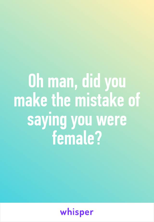 Oh man, did you make the mistake of saying you were female?