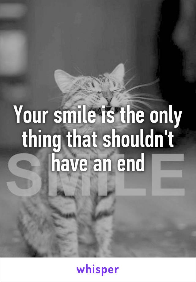 Your smile is the only thing that shouldn't have an end