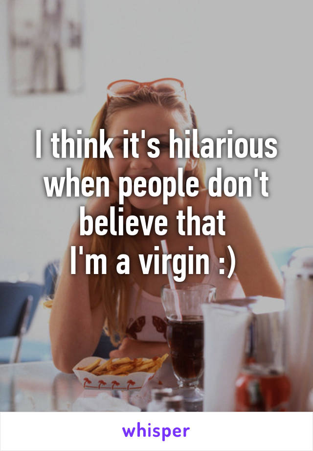 I think it's hilarious when people don't believe that 
I'm a virgin :) 
