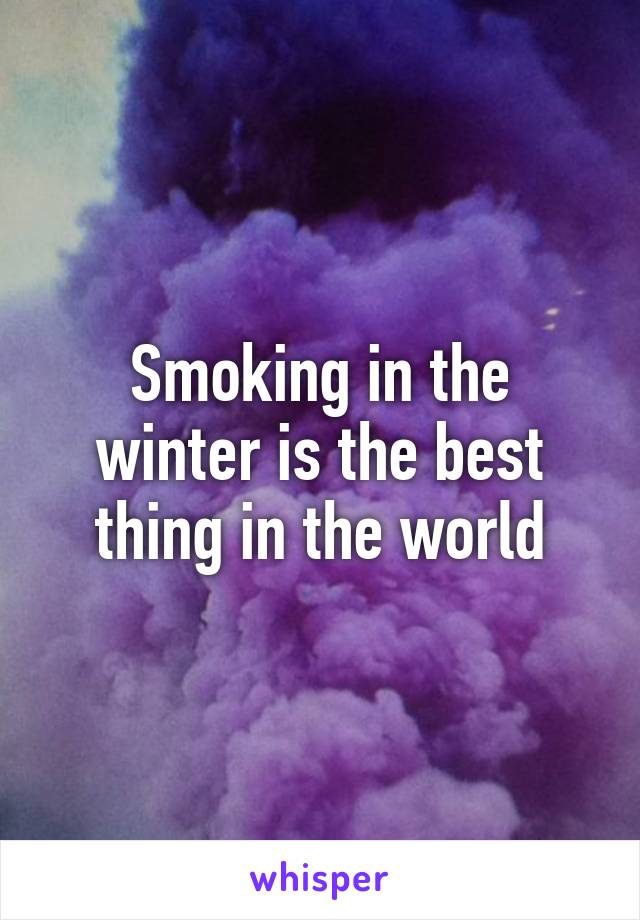 Smoking in the winter is the best thing in the world