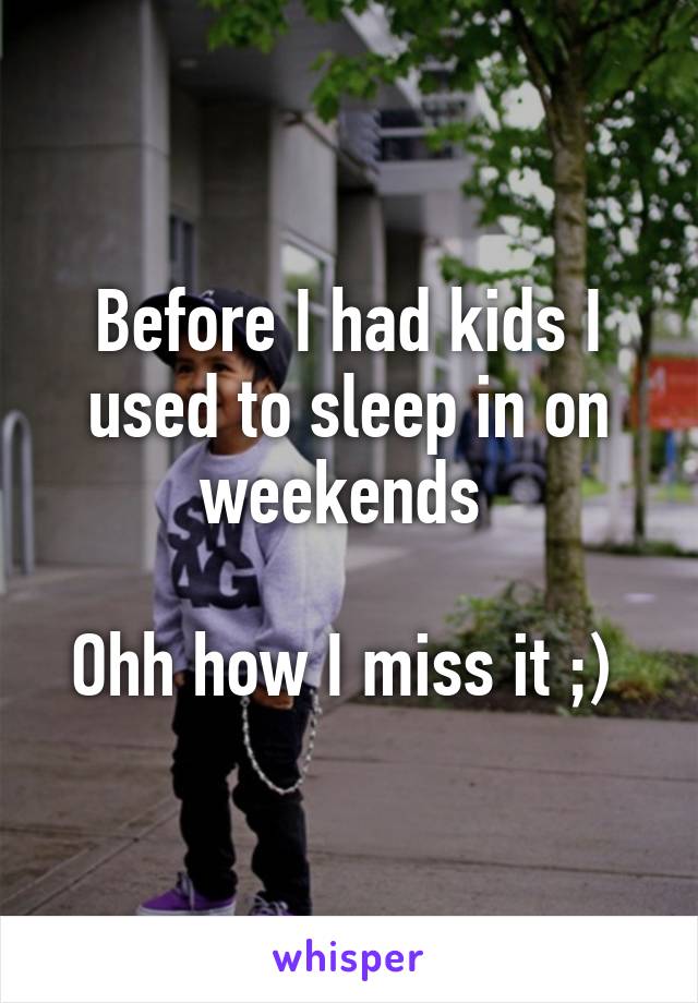Before I had kids I used to sleep in on weekends 

Ohh how I miss it ;) 