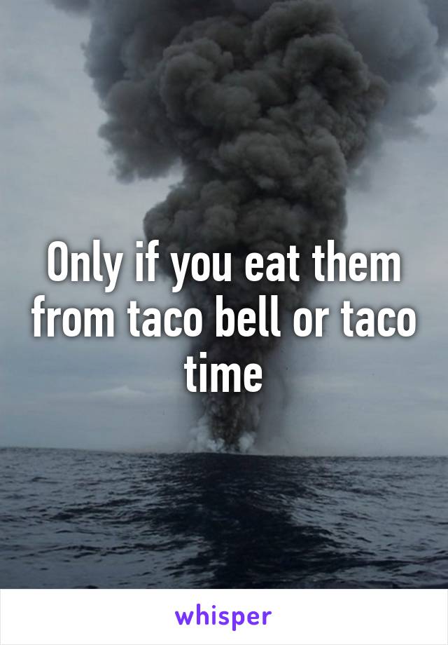 Only if you eat them from taco bell or taco time