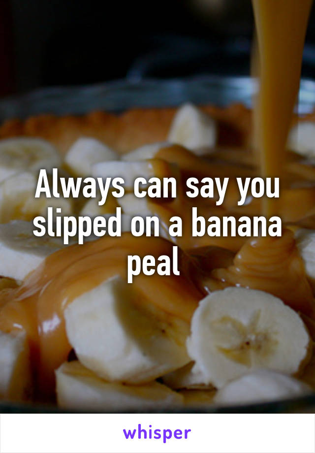 Always can say you slipped on a banana peal 