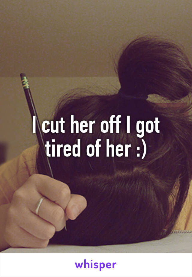 I cut her off I got tired of her :)