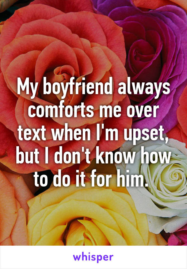 My boyfriend always comforts me over text when I'm upset, but I don't know how to do it for him. 