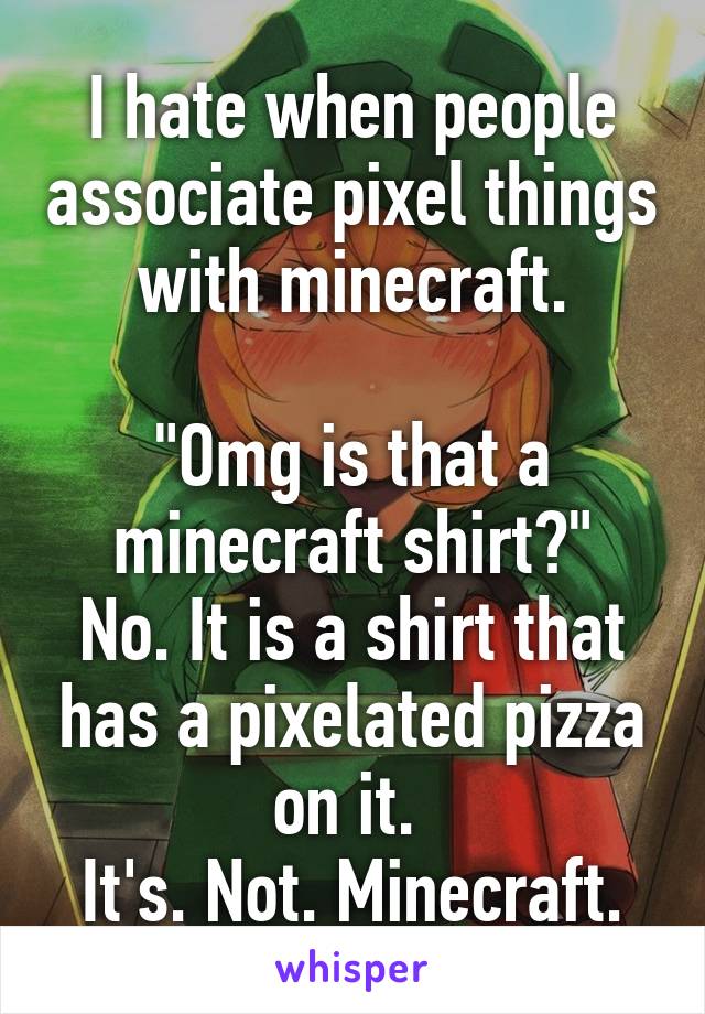 I hate when people associate pixel things with minecraft.

"Omg is that a minecraft shirt?"
No. It is a shirt that has a pixelated pizza on it. 
It's. Not. Minecraft.