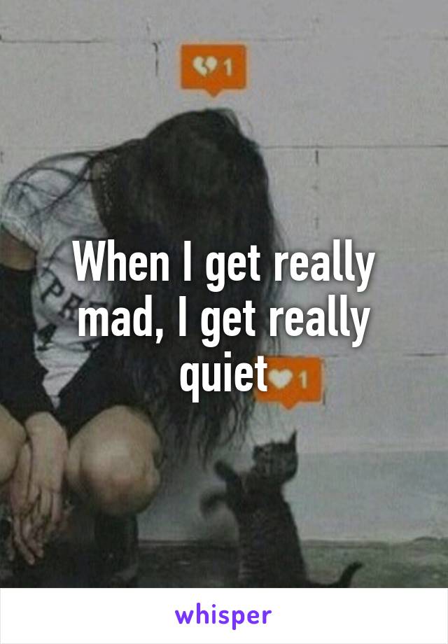 When I get really mad, I get really quiet