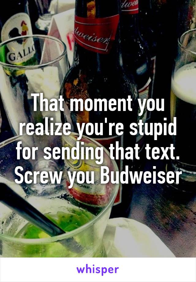 That moment you realize you're stupid for sending that text. Screw you Budweiser