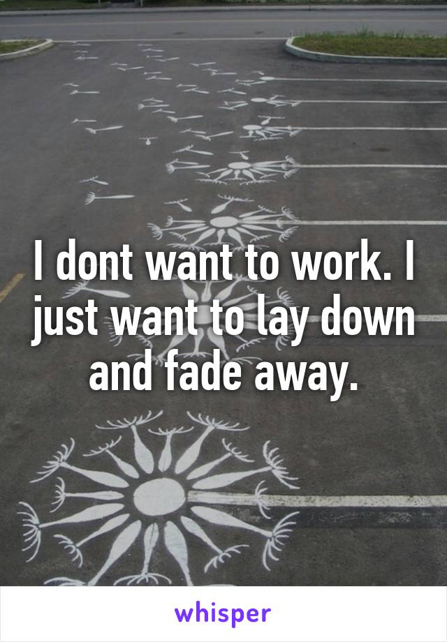 I dont want to work. I just want to lay down and fade away.