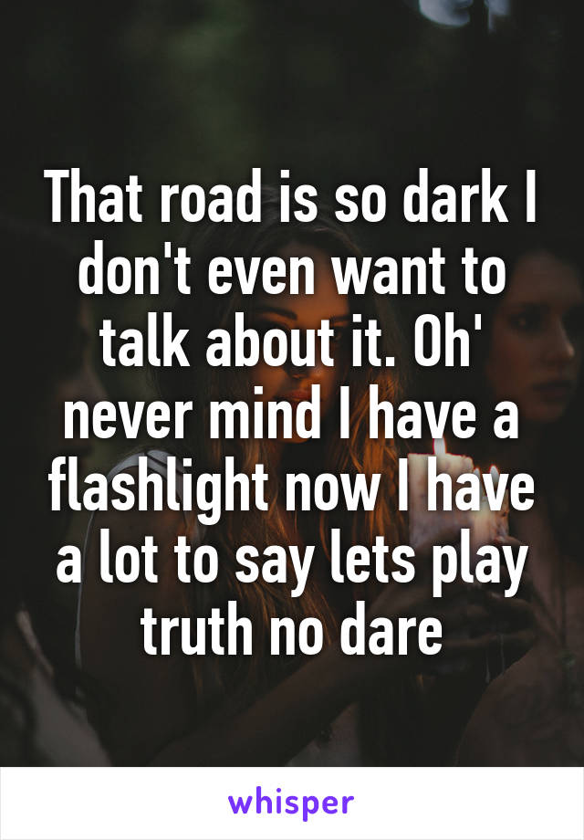 That road is so dark I don't even want to talk about it. Oh' never mind I have a flashlight now I have a lot to say lets play truth no dare