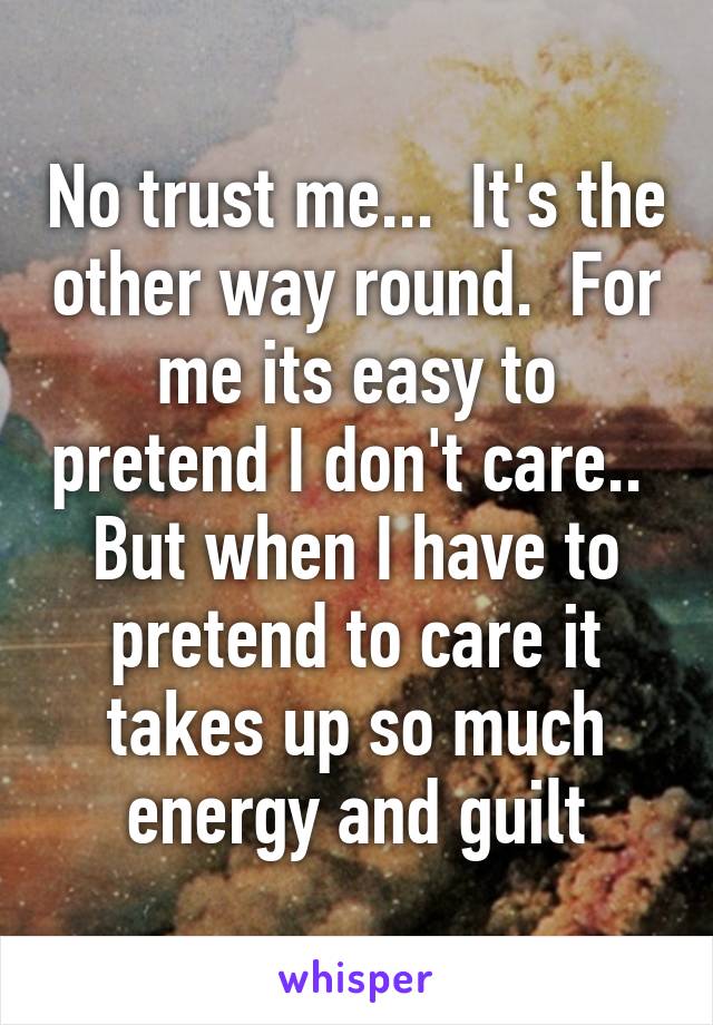 No trust me...  It's the other way round.  For me its easy to pretend I don't care..  But when I have to pretend to care it takes up so much energy and guilt